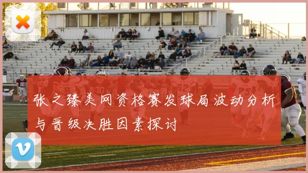 张之臻美网资格赛发球局波动分析与晋级决胜因素探讨