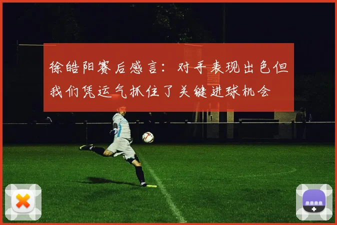徐皓阳赛后感言：对手表现出色但我们凭运气抓住了关键进球机会