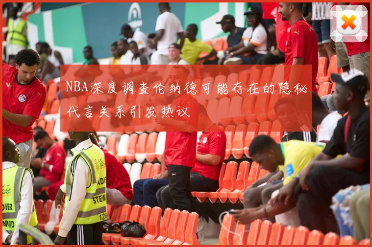 NBA深度调查伦纳德可能存在的隐秘代言关系引发热议