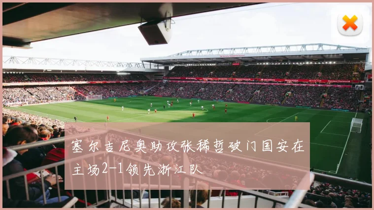 塞尔吉尼奥助攻张稀哲破门国安在主场2-1领先浙江队