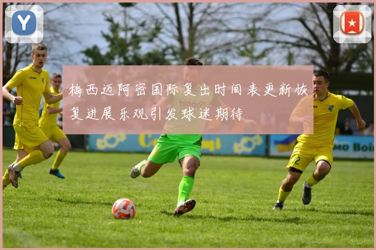 梅西迈阿密国际复出时间表更新恢复进展乐观引发球迷期待