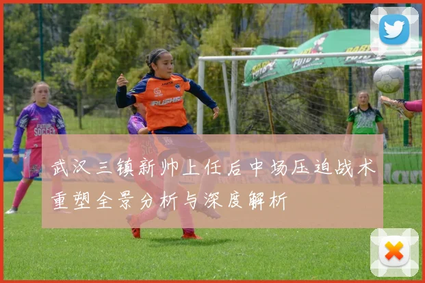 武汉三镇新帅上任后中场压迫战术重塑全景分析与深度解析