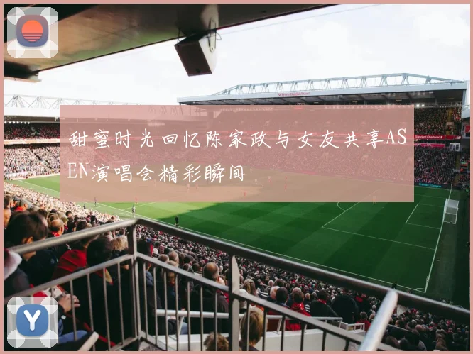 甜蜜时光回忆陈家政与女友共享ASEN演唱会精彩瞬间