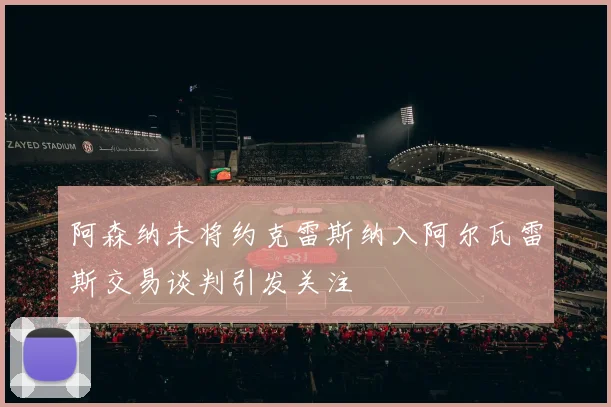 阿森纳未将约克雷斯纳入阿尔瓦雷斯交易谈判引发关注